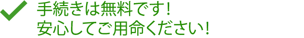 手続きは無料です！安心してご用命ください！