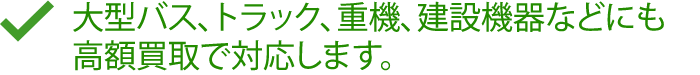 大型バス、トラック、重機、建設機器などにも高額買取で対応します。