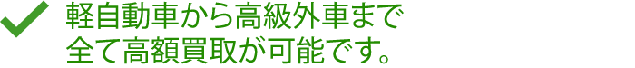 軽自動車から高級外車まで全て高額買取が可能です。